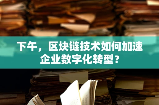 下午，区块链技术如何加速企业数字化转型？