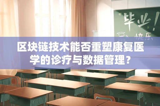 区块链技术能否重塑康复医学的诊疗与数据管理？