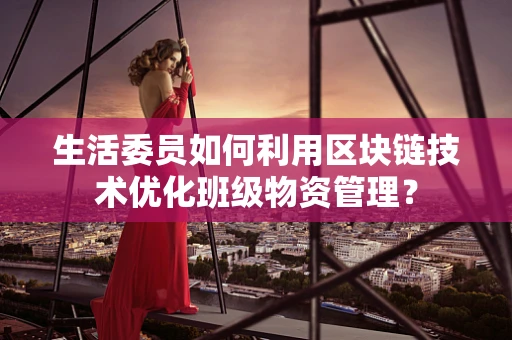 生活委员如何利用区块链技术优化班级物资管理？