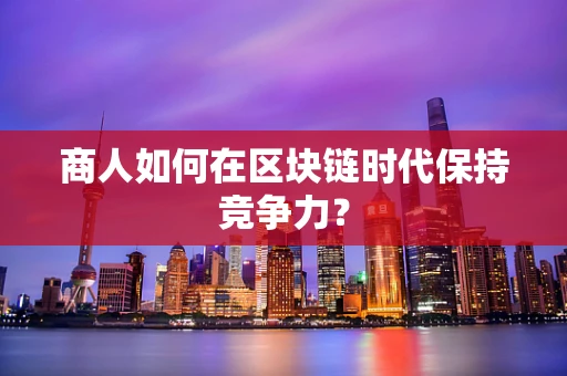 商人如何在区块链时代保持竞争力？