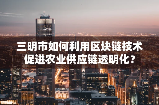 三明市如何利用区块链技术促进农业供应链透明化？