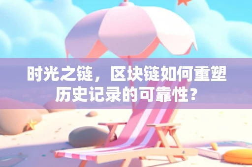 时光之链，区块链如何重塑历史记录的可靠性？