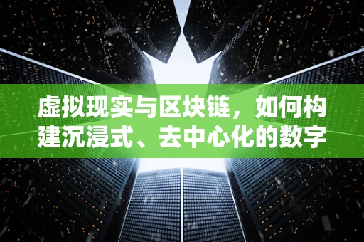 虚拟现实与区块链，如何构建沉浸式、去中心化的数字世界？