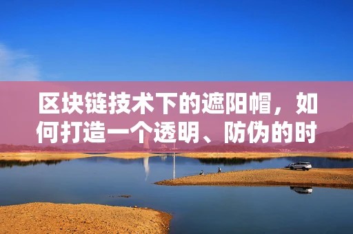区块链技术下的遮阳帽，如何打造一个透明、防伪的时尚新生态？