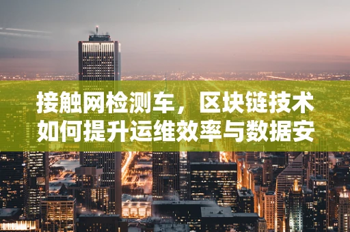 接触网检测车，区块链技术如何提升运维效率与数据安全？