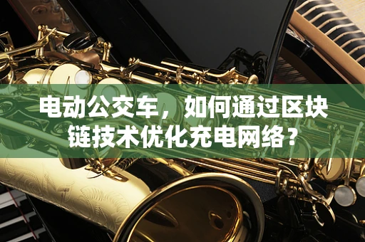 电动公交车，如何通过区块链技术优化充电网络？