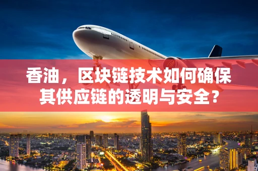 香油，区块链技术如何确保其供应链的透明与安全？