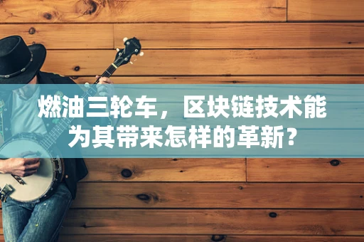 燃油三轮车，区块链技术能为其带来怎样的革新？