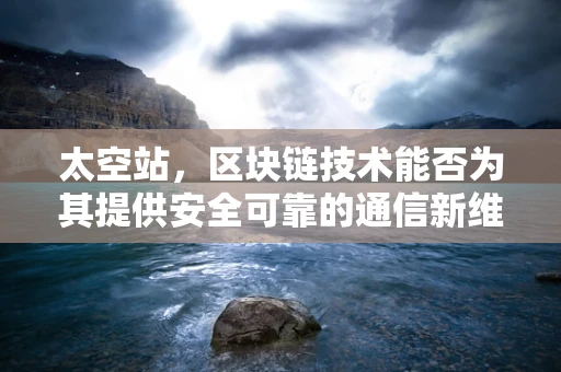 太空站，区块链技术能否为其提供安全可靠的通信新维度？