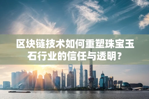 区块链技术如何重塑珠宝玉石行业的信任与透明？