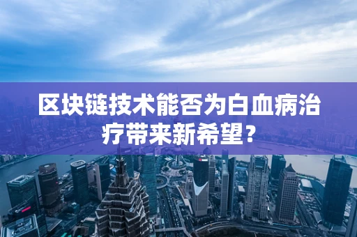 区块链技术能否为白血病治疗带来新希望？
