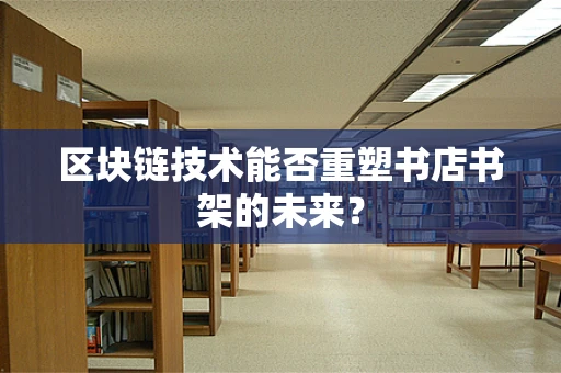 区块链技术能否重塑书店书架的未来？
