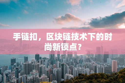 手链扣，区块链技术下的时尚新锁点？