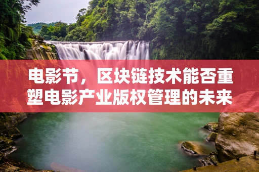 电影节，区块链技术能否重塑电影产业版权管理的未来？