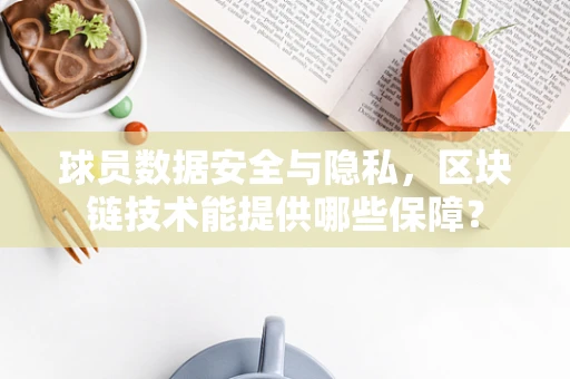 球员数据安全与隐私，区块链技术能提供哪些保障？