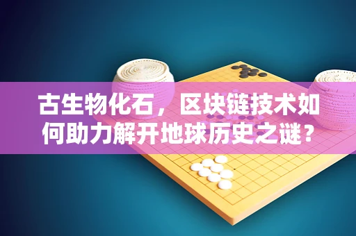 古生物化石，区块链技术如何助力解开地球历史之谜？