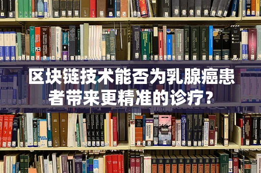 区块链技术能否为乳腺癌患者带来更精准的诊疗？