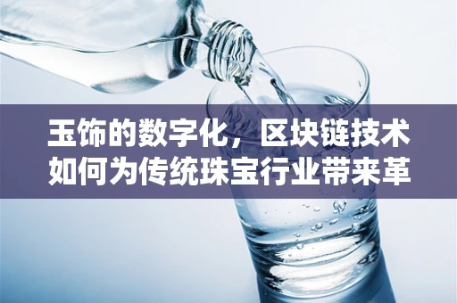 玉饰的数字化，区块链技术如何为传统珠宝行业带来革新？