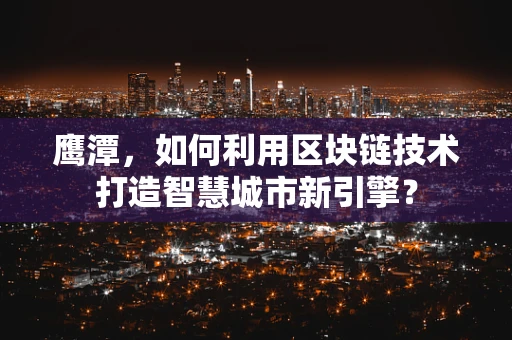 鹰潭，如何利用区块链技术打造智慧城市新引擎？