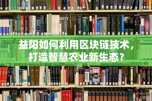 益阳如何利用区块链技术，打造智慧农业新生态？