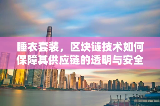 睡衣套装，区块链技术如何保障其供应链的透明与安全？