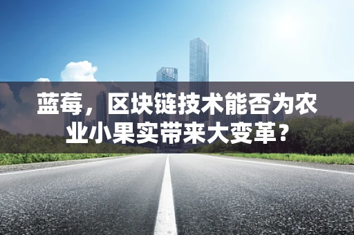 蓝莓，区块链技术能否为农业小果实带来大变革？