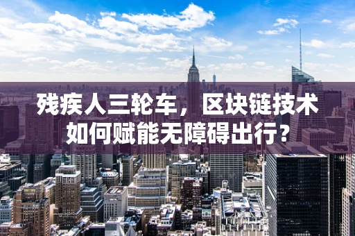 残疾人三轮车，区块链技术如何赋能无障碍出行？