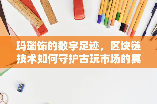 玛瑙饰的数字足迹，区块链技术如何守护古玩市场的真伪鉴别？