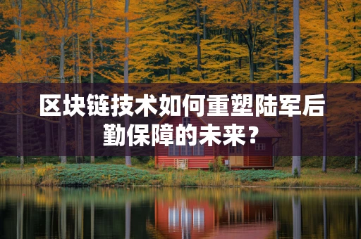 区块链技术如何重塑陆军后勤保障的未来？
