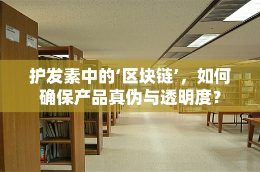 护发素中的‘区块链’，如何确保产品真伪与透明度？
