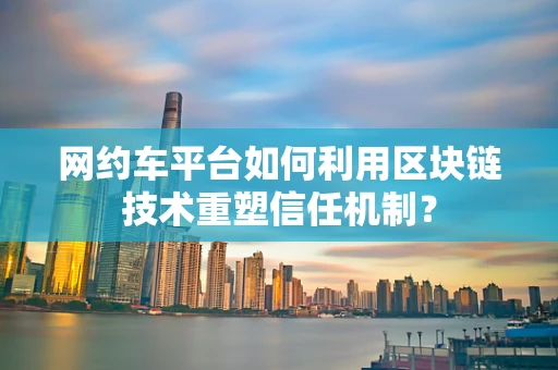 网约车平台如何利用区块链技术重塑信任机制？