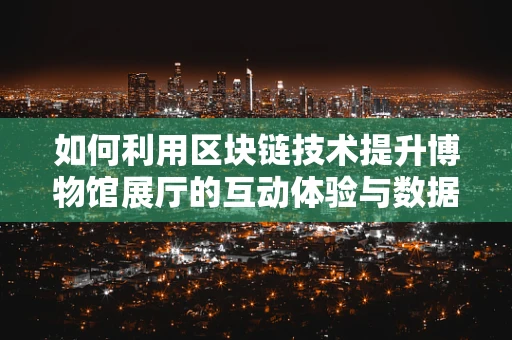 如何利用区块链技术提升博物馆展厅的互动体验与数据安全？