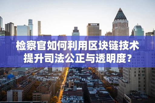 检察官如何利用区块链技术提升司法公正与透明度？