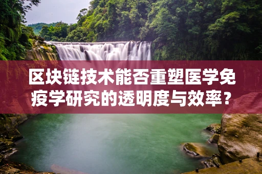 区块链技术能否重塑医学免疫学研究的透明度与效率？