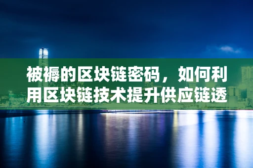 被褥的区块链密码，如何利用区块链技术提升供应链透明度？