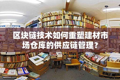 区块链技术如何重塑建材市场仓库的供应链管理？