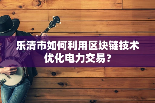 乐清市如何利用区块链技术优化电力交易？