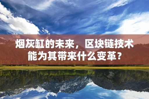 烟灰缸的未来，区块链技术能为其带来什么变革？