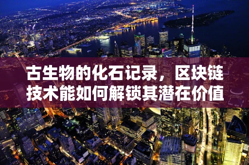 古生物的化石记录，区块链技术能如何解锁其潜在价值？