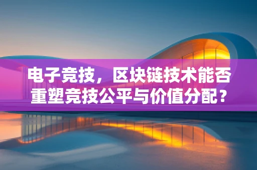 电子竞技，区块链技术能否重塑竞技公平与价值分配？