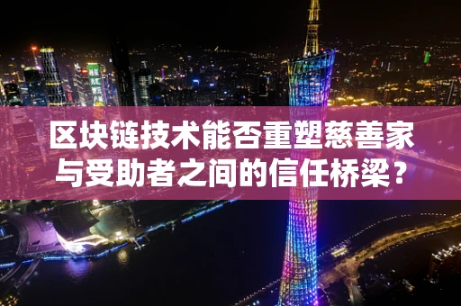 区块链技术能否重塑慈善家与受助者之间的信任桥梁？