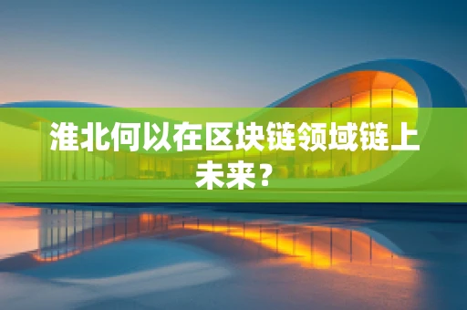 淮北何以在区块链领域链上未来？