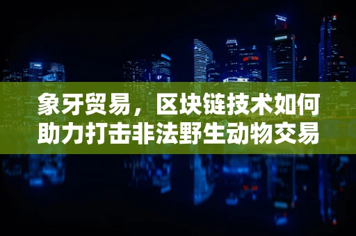 象牙贸易，区块链技术如何助力打击非法野生动物交易？