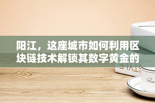阳江，这座城市如何利用区块链技术解锁其数字黄金的潜力？