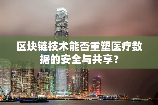 区块链技术能否重塑医疗数据的安全与共享？