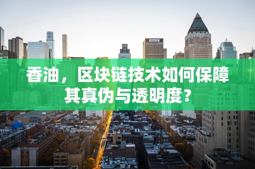 香油，区块链技术如何保障其真伪与透明度？