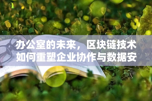 办公室的未来，区块链技术如何重塑企业协作与数据安全？