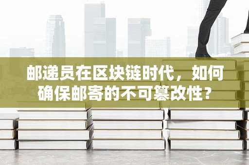 邮递员在区块链时代，如何确保邮寄的不可篡改性？