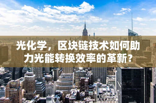光化学，区块链技术如何助力光能转换效率的革新？