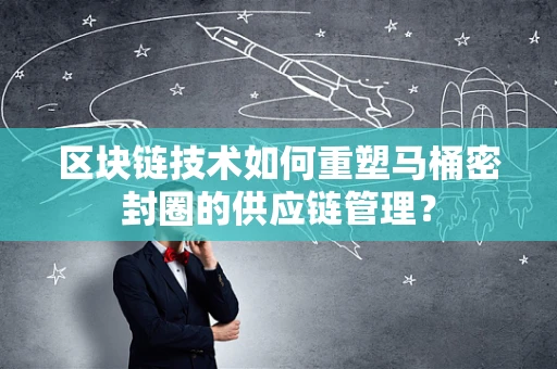 区块链技术如何重塑马桶密封圈的供应链管理？